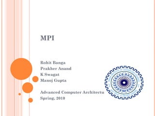 MPI Rohit Banga Prakher Anand K Swagat Manoj Gupta Advanced Computer Architecture Spring, 2010 