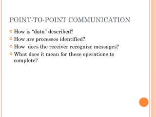 POINT-TO-POINT COMMUNICATION How is “data” described? How are processes identified? How  does the receiver recognize messages? What does it mean for these operations to complete? 