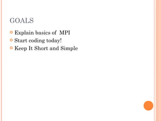 GOALS Explain basics of  MPI Start coding today! Keep It Short and Simple 