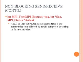 int MPI_Test(MPI_Request *req, int *flag, MPI_Status *status); A call to this subroutine sets flag to true if the communication pointed by req is complete, sets flag to false otherwise. NON-BLOCKING SEND/RECEIVE (CONTD.) 