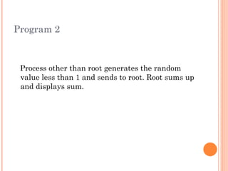 Program 2 Process other than root generates the random value less than 1 and sends to root. Root sums up and displays sum. 