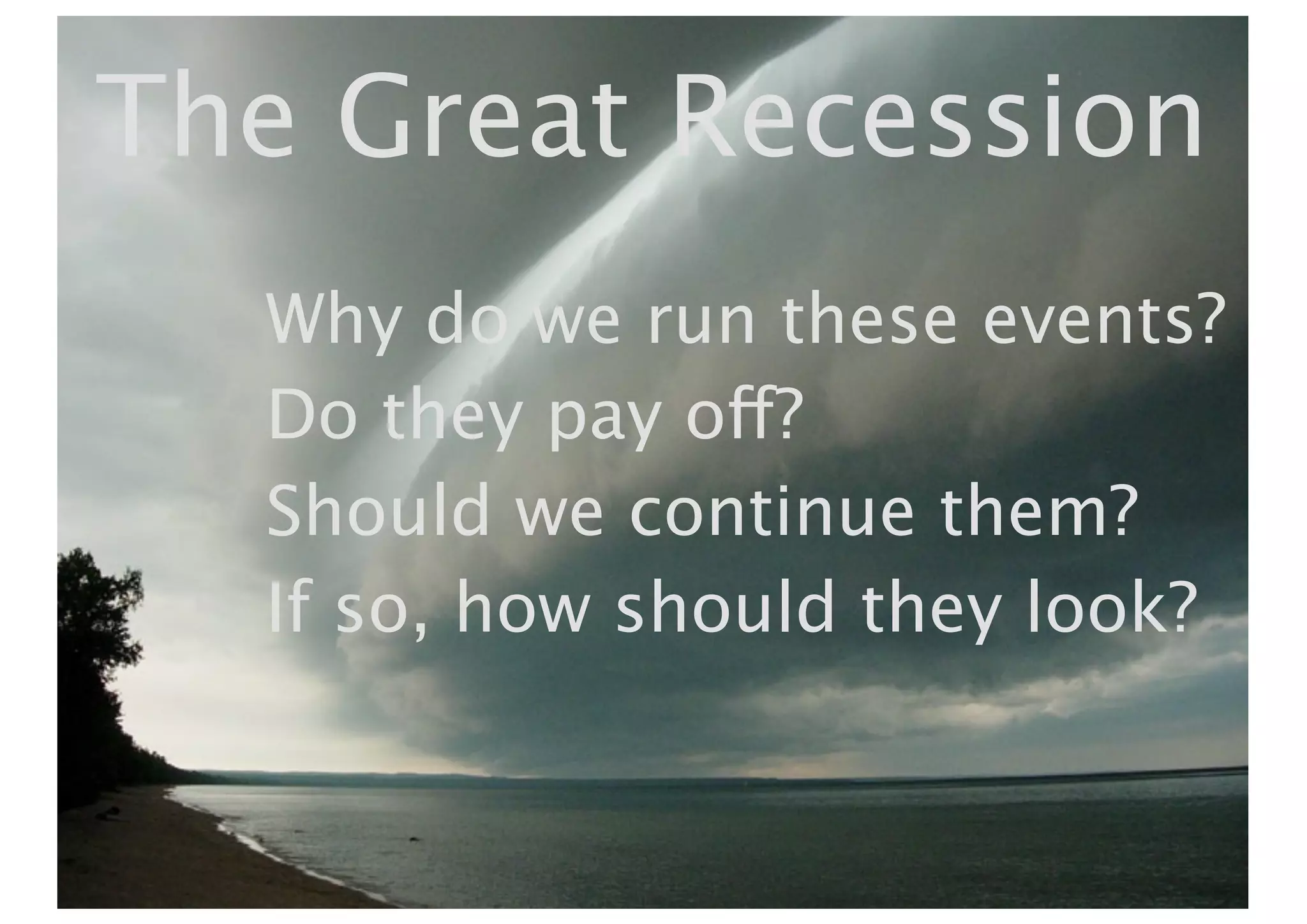 The Great Recession
  Why do we run these events?
  Do they pay off?
  Should we continue them?
  If so, how should they look?
 