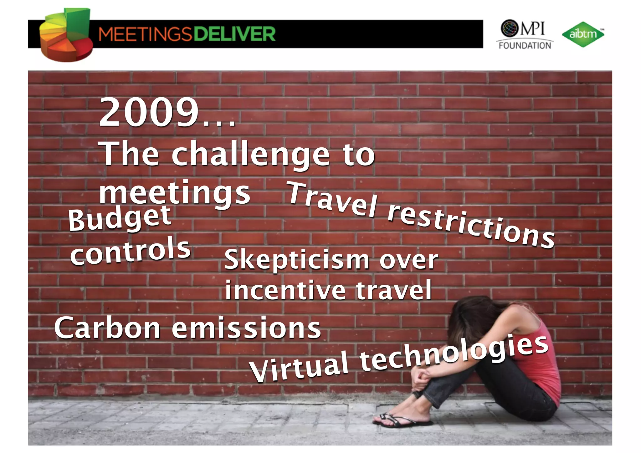 2009…
       The challenge to
       meetings Travel r
Budget                                            estrict
                                                         ions
controls                              Skepticism over
                                      incentive travel
Carbon emissions
                ual technologies
           Virt
 ©TNOC | 2010 | Ruud Janssen | www.tnoc.ch
 