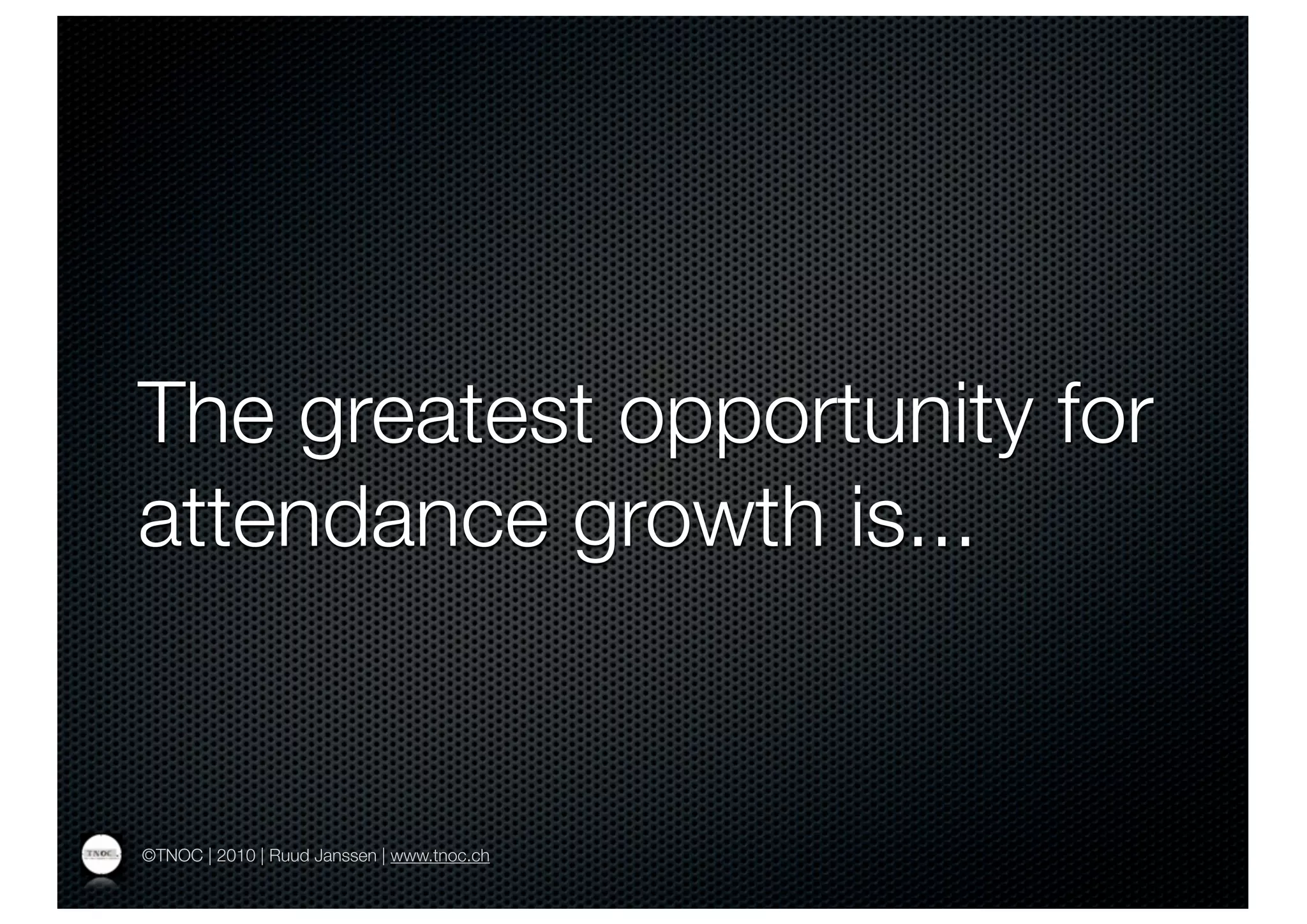 The greatest opportunity for
attendance growth is...


©TNOC | 2010 | Ruud Janssen | www.tnoc.ch
 