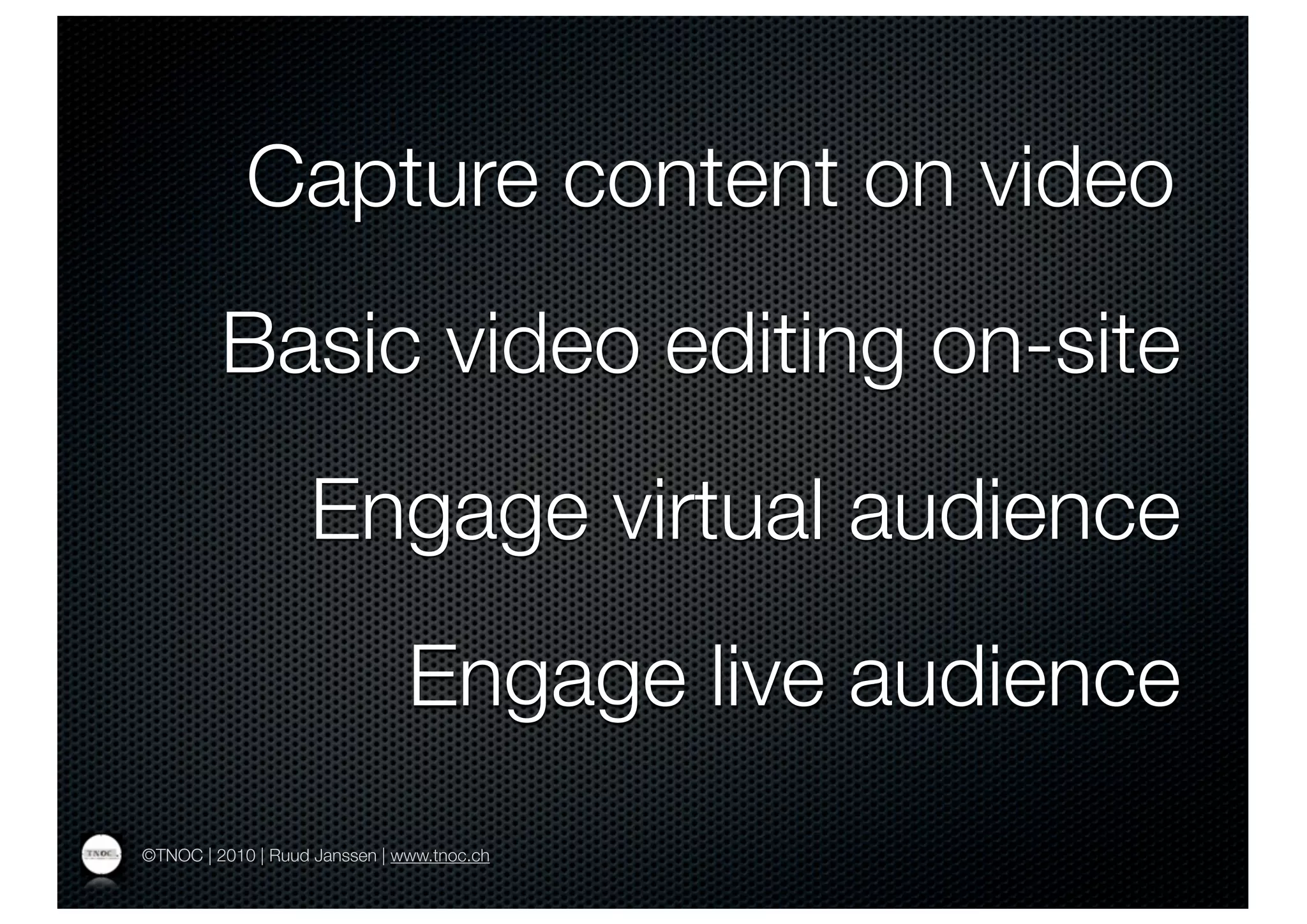 Capture content on video
         Basic video editing on-site
                   Engage virtual audience
                               Engage live audience
©TNOC | 2010 | Ruud Janssen | www.tnoc.ch
 