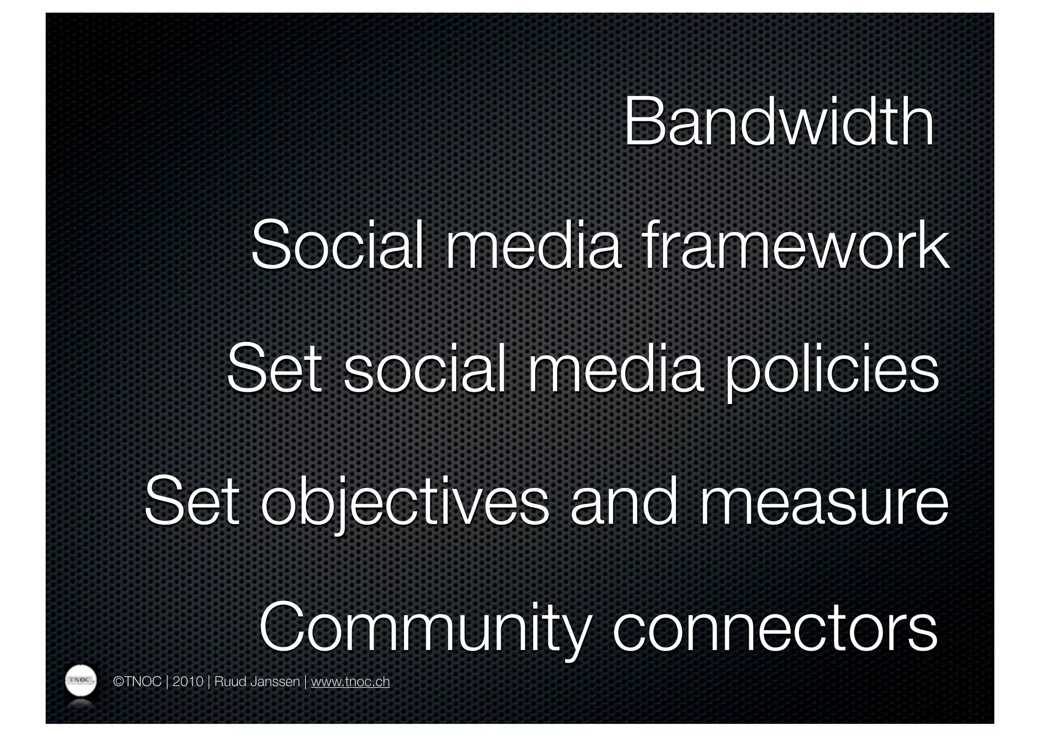 Bandwidth
                    Social media framework
                Set social media policies
    Set objectives and measure
                     Community connectors
©TNOC | 2010 | Ruud Janssen | www.tnoc.ch
 