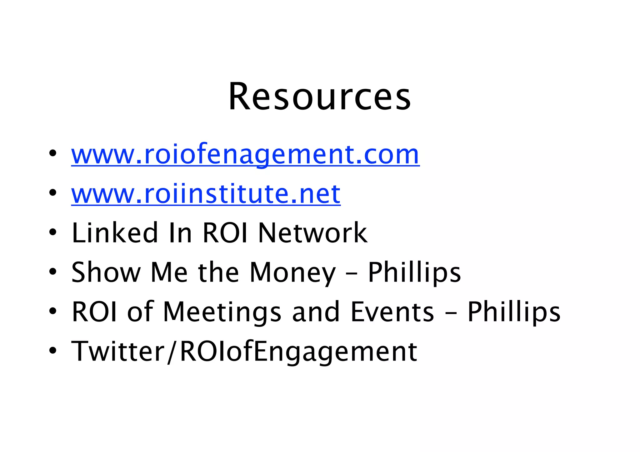 Resources
•   www.roiofenagement.com
•   www.roiinstitute.net
•   Linked In ROI Network
•   Show Me the Money – Phillips
•   ROI of Meetings and Events – Phillips
•   Twitter/ROIofEngagement
 
