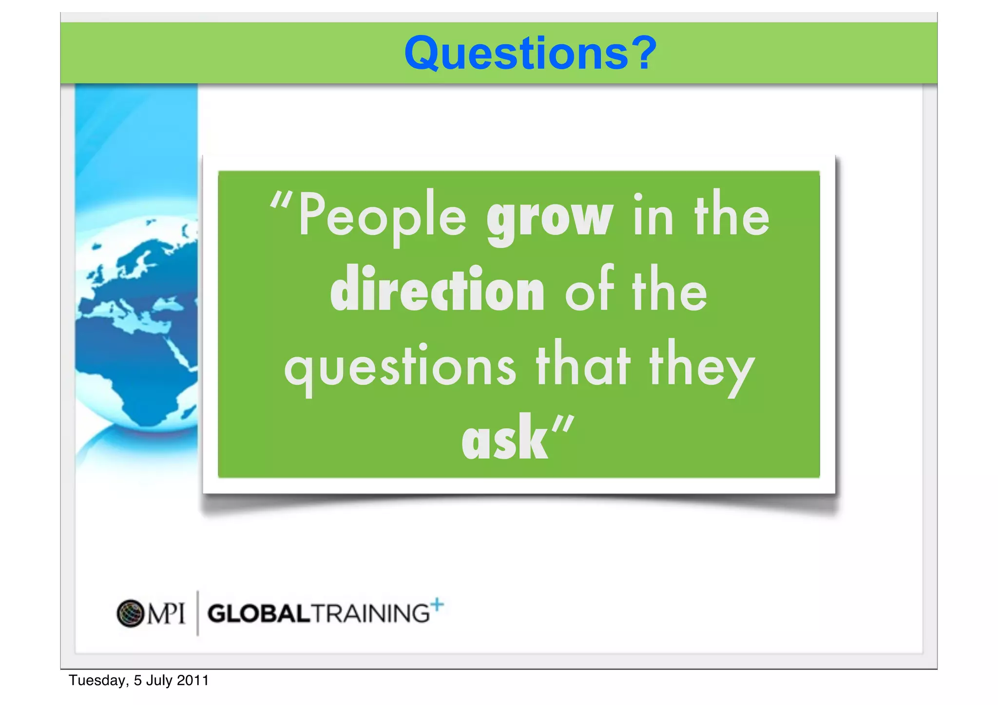 Questions?


                       “People grow in the
                         direction of the
                        questions that they
                               ask”



Tuesday, 5 July 2011
 