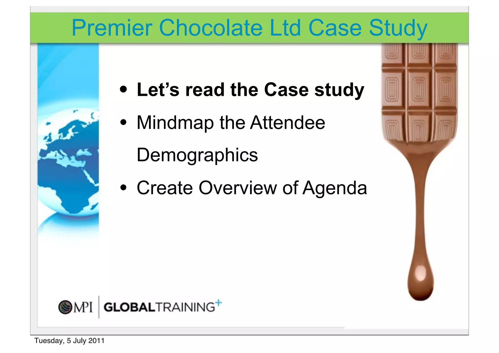 Premier Chocolate Ltd Case Study

                       • Let’s read the Case study
                       • Mindmap the Attendee
                        Demographics
                       • Create Overview of Agenda




Tuesday, 5 July 2011
 