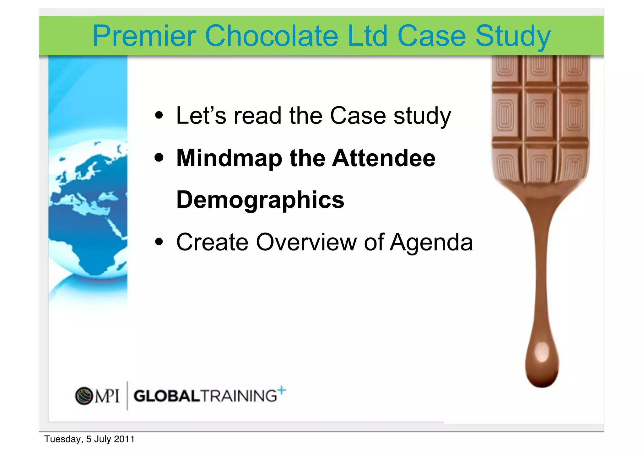 Premier Chocolate Ltd Case Study

                       • Let’s read the Case study
                       • Mindmap the Attendee
                         Demographics
                       • Create Overview of Agenda




Tuesday, 5 July 2011
 