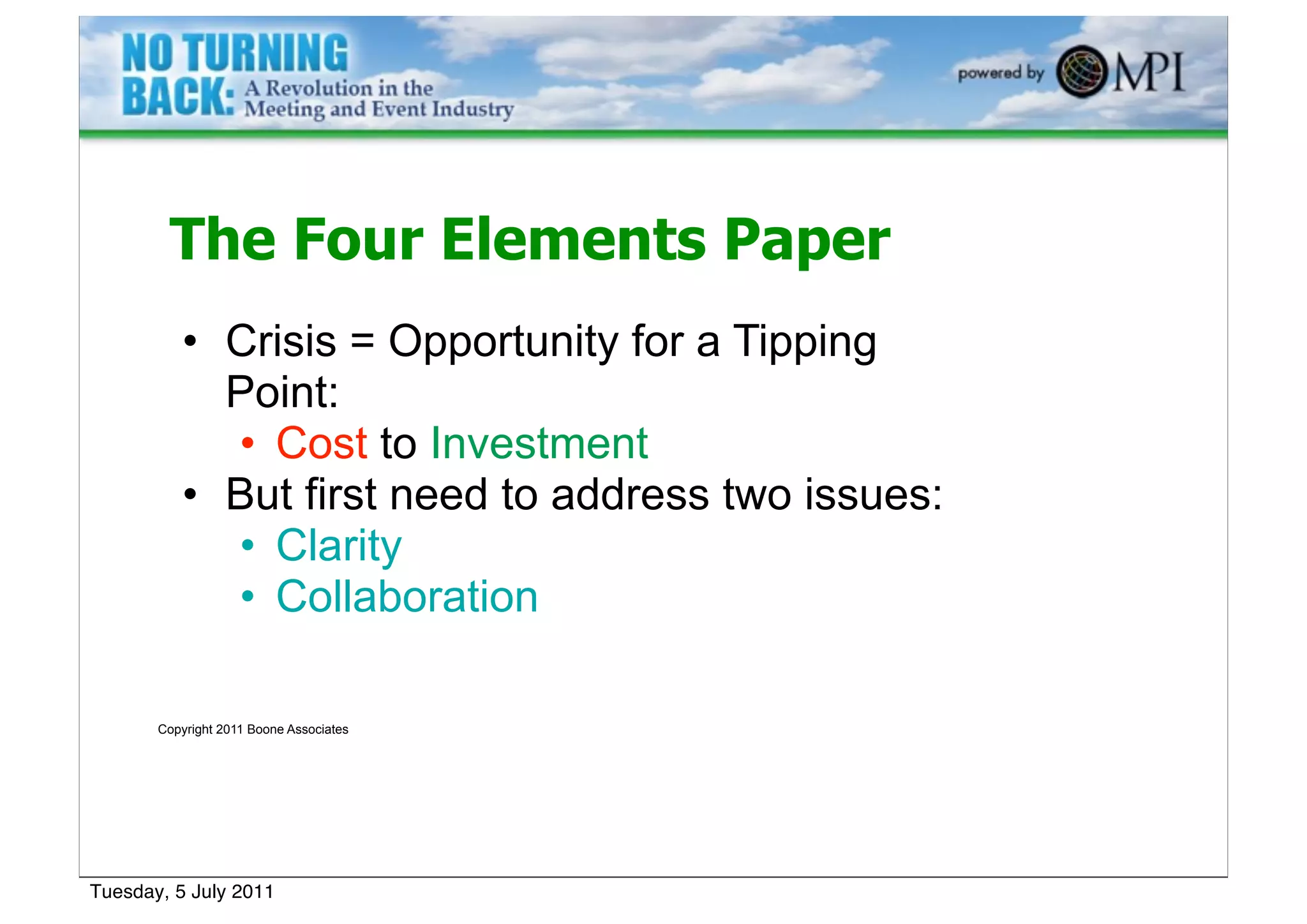 The Four Elements Paper
          • Crisis = Opportunity for a Tipping
            Point:
            • Cost to Investment
          • But first need to address two issues:
            • Clarity
            • Collaboration

       Copyright 2011 Boone Associates




Tuesday, 5 July 2011
 