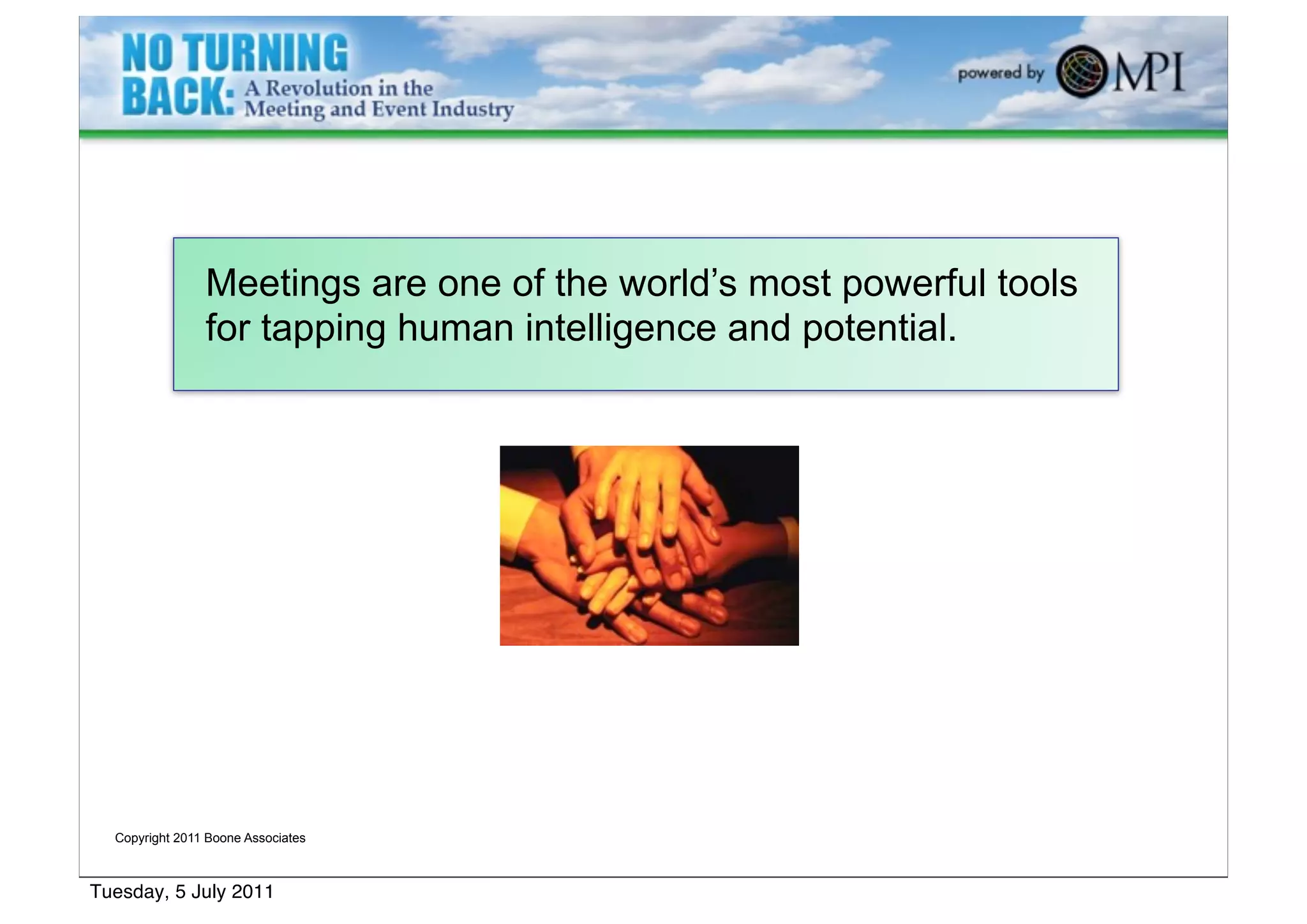 Meetings are one of the world’s most powerful tools
                for tapping human intelligence and potential.




  Copyright 2011 Boone Associates



Tuesday, 5 July 2011
 