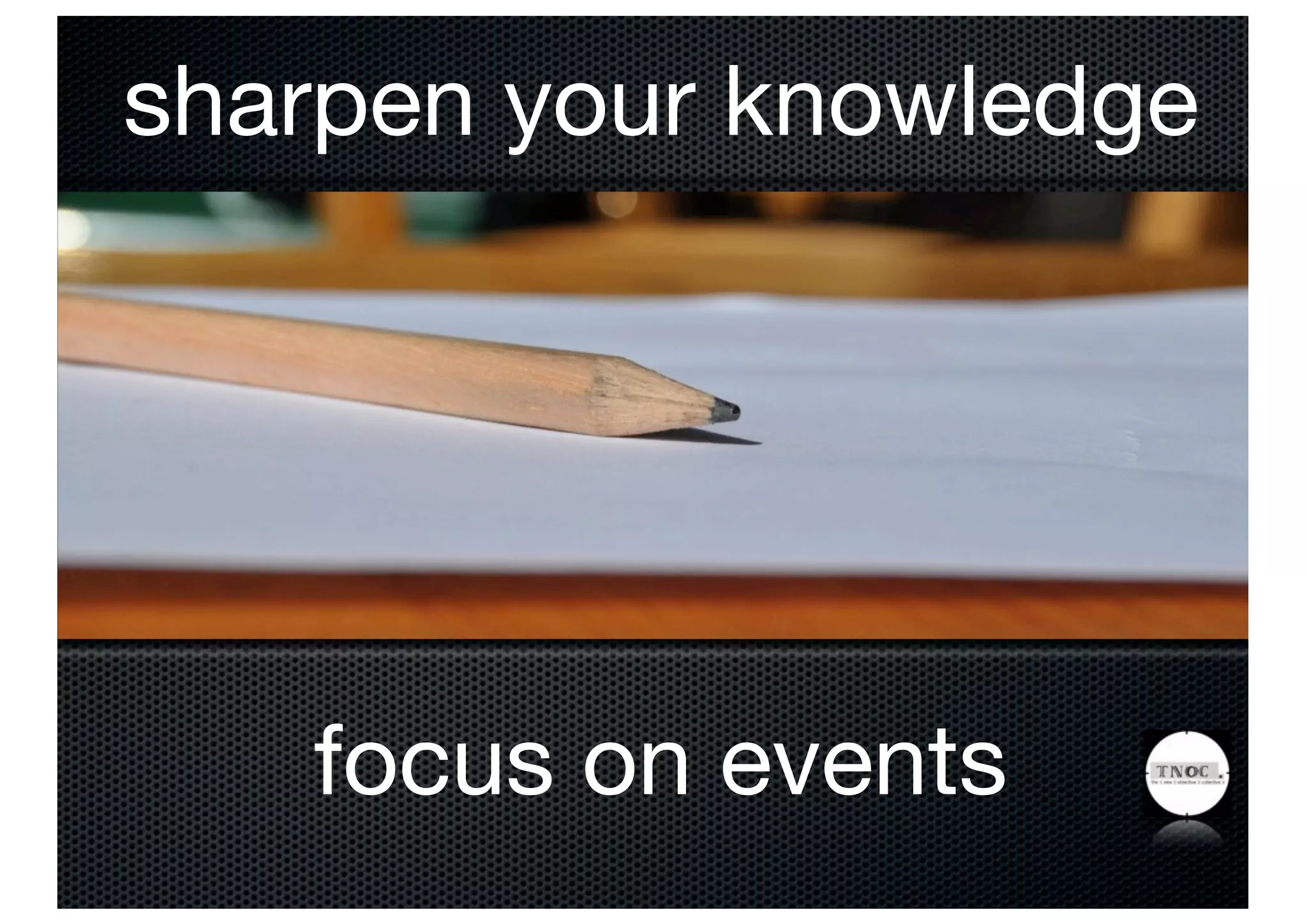sharpen your knowledge




   focus on events
 