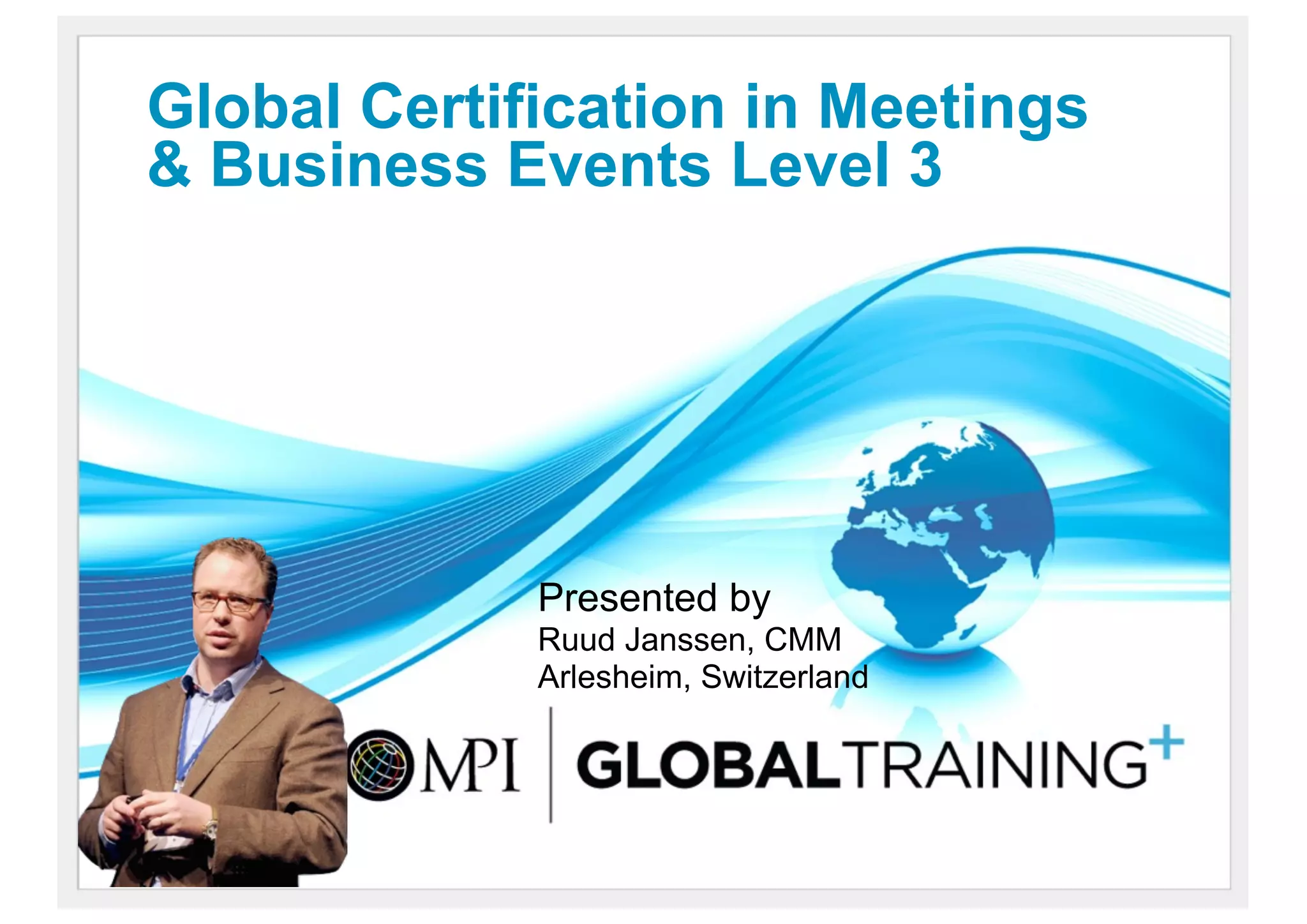 Global Certification in Meetings
& Business Events Level 3




             Presented by
             Ruud Janssen, CMM
             Arlesheim, Switzerland
 