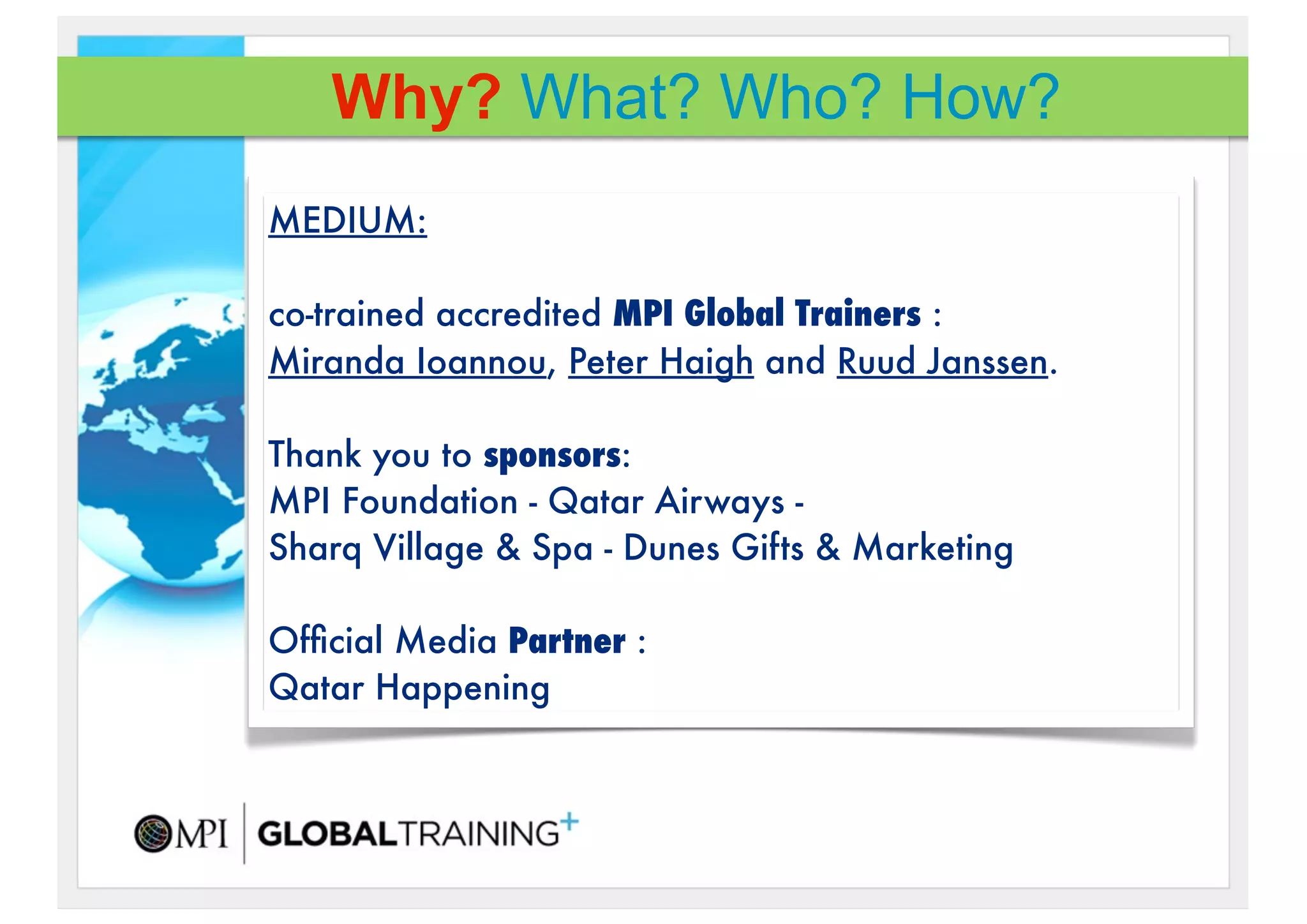 Why? What? Who? How?
MEDIUM:

co-trained accredited MPI Global Trainers :
Miranda Ioannou, Peter Haigh and Ruud Janssen.!

Thank you to sponsors:
MPI Foundation - Qatar Airways -
Sharq Village & Spa - Dunes Gifts & Marketing

Ofﬁcial Media Partner :
Qatar Happening
 