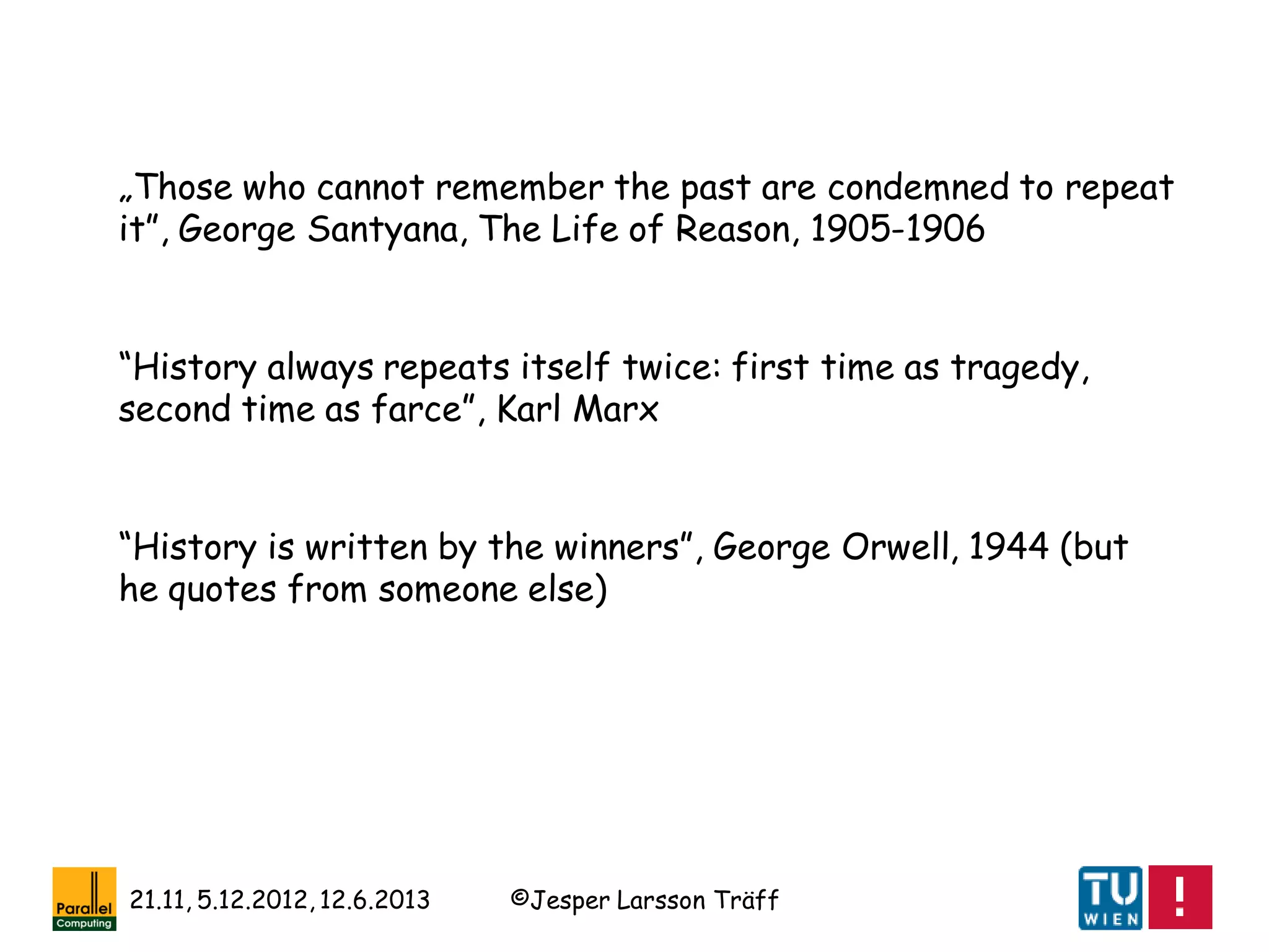 ©Jesper Larsson Träff21.11, 5.12.2012, 12.6.2013
„Those who cannot remember the past are condemned to repeat
it”, George Santyana, The Life of Reason, 1905-1906
“History always repeats itself twice: first time as tragedy,
second time as farce”, Karl Marx
“History is written by the winners”, George Orwell, 1944 (but
he quotes from someone else)
 