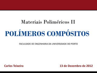 Materiais Poliméricos II

POLÍMEROS COMPÓSITOS
           FACULDADE DE ENGENHARIA DA UNIVERSIDADE DO PORTO




Carlos Teixeira                             13 de Dezembro de 2012
 