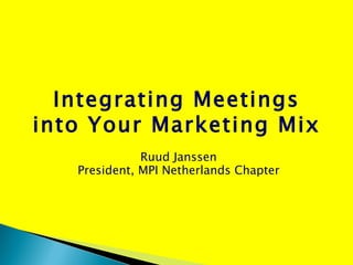 Integrating Meetings into Your Marketing Mix Ruud Janssen President, MPI Netherlands Chapter 