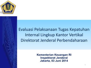Evaluasi Pelaksanaan Tugas Kepatuhan
Internal Lingkup Kantor Vertikal
Direktorat Jenderal Perbendaharaan
Kementerian Keuangan RI
Inspektorat Jenderal
Jakarta, 03 Juni 2014
1
 