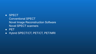 ● SPECT
Conventional SPECT
Novel Image Reconstruction Software
Novel SPECT scanners
● PET
● Hybrid SPECT/CT, PET/CT, PET/MRI
 