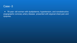 Case -3
● 76-year- old woman with dyslipidemia, hypertension, and nonobstructive
angiographic coronary artery disease presented with atypical chest pain and
dyspnea.
 