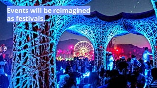 Events will be reimagined
as festivals.
 