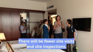 There will be fewer site visits
and site inspections.
 