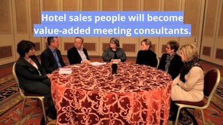 Hotel sales people will become
value-added meeting consultants.
 
