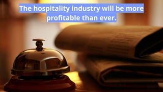 The hospitality industry will be more
profitable than ever.
 