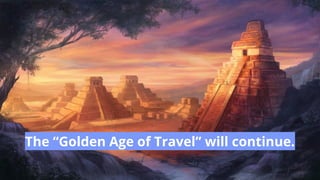 The “Golden Age of Travel” will continue.
 