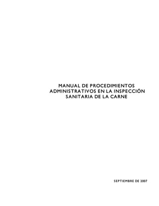 MANUAL DE PROCEDIMIENTOS
ADMINISTRATIVOS EN LA INSPECCIÓN
SANITARIA DE LA CARNE
SEPTIEMBRE DE 2007
 