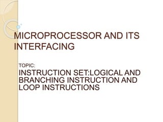 MICROPROCESSOR AND ITS
INTERFACING
TOPIC:
INSTRUCTION SET:LOGICAL AND
BRANCHING INSTRUCTION AND
LOOP INSTRUCTIONS
 
