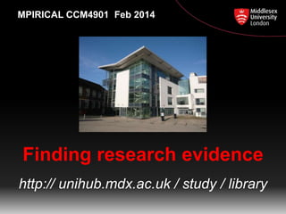 MPIRICAL CCM4901 Feb 2014

Finding research evidence
http:// unihub.mdx.ac.uk / study / library

 