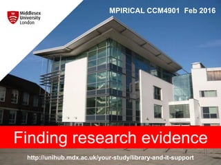 http://unihub.mdx.ac.uk/your-study/library-and-it-support
MPIRICAL CCM4901 Feb 2016
Finding research evidence
 