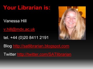Your Librarian is:
Vanessa Hill
v.hill@mdx.ac.uk
tel. +44 (0)20 8411 2191
Blog http://satlibrarian.blogspot.com
Twitter ht...