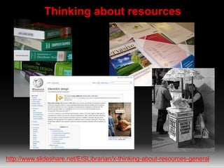 Thinking about resources
http://www.slideshare.net/EISLibrarian/x-thinking-about-resources-general
 