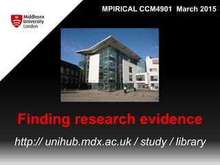 Finding research evidence
http:// unihub.mdx.ac.uk / study / library
MPIRICAL CCM4901 March 2015
 
