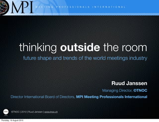 thinking outside the room
                       future shape and trends of the world meetings industry



                                                                      Ruud Janssen
                                                                 Managing Director, ©TNOC
          Director International Board of Directors, MPI Meeting Professionals International


           ©TNOC | 2010 | Ruud Janssen | www.tnoc.ch


Thursday, 19 August 2010
 