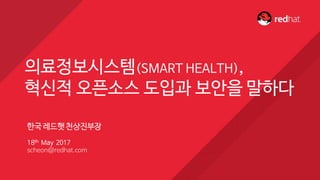 한국 레드햇천상진부장
18th May 2017
scheon@redhat.com
의료정보시스템(SMART HEALTH),
혁신적 오픈소스 도입과 보안을 말하다
 