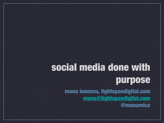 social media done with
              purpose
  mana ionescu, lightspandigital.com
         mana@lightspandigital.com
                        @manamica
 