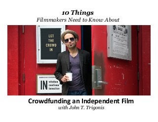 10 Things
Filmmakers Need to Know About	
  
Crowdfunding	
  an	
  Independent	
  Film	
  
with John T. Trigonis	
  
 
