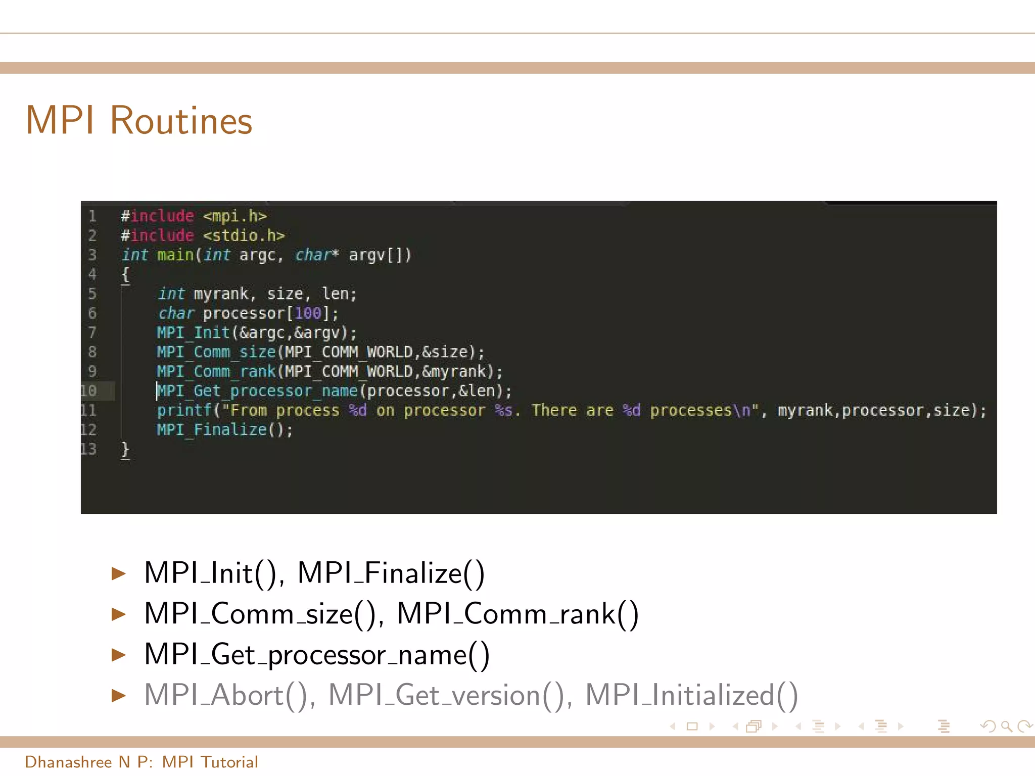 MPI Routines
MPI Init(), MPI Finalize()
MPI Comm size(), MPI Comm rank()
MPI Get processor name()
MPI Abort(), MPI Get version(), MPI Initialized()
Dhanashree N P: MPI Tutorial
 
