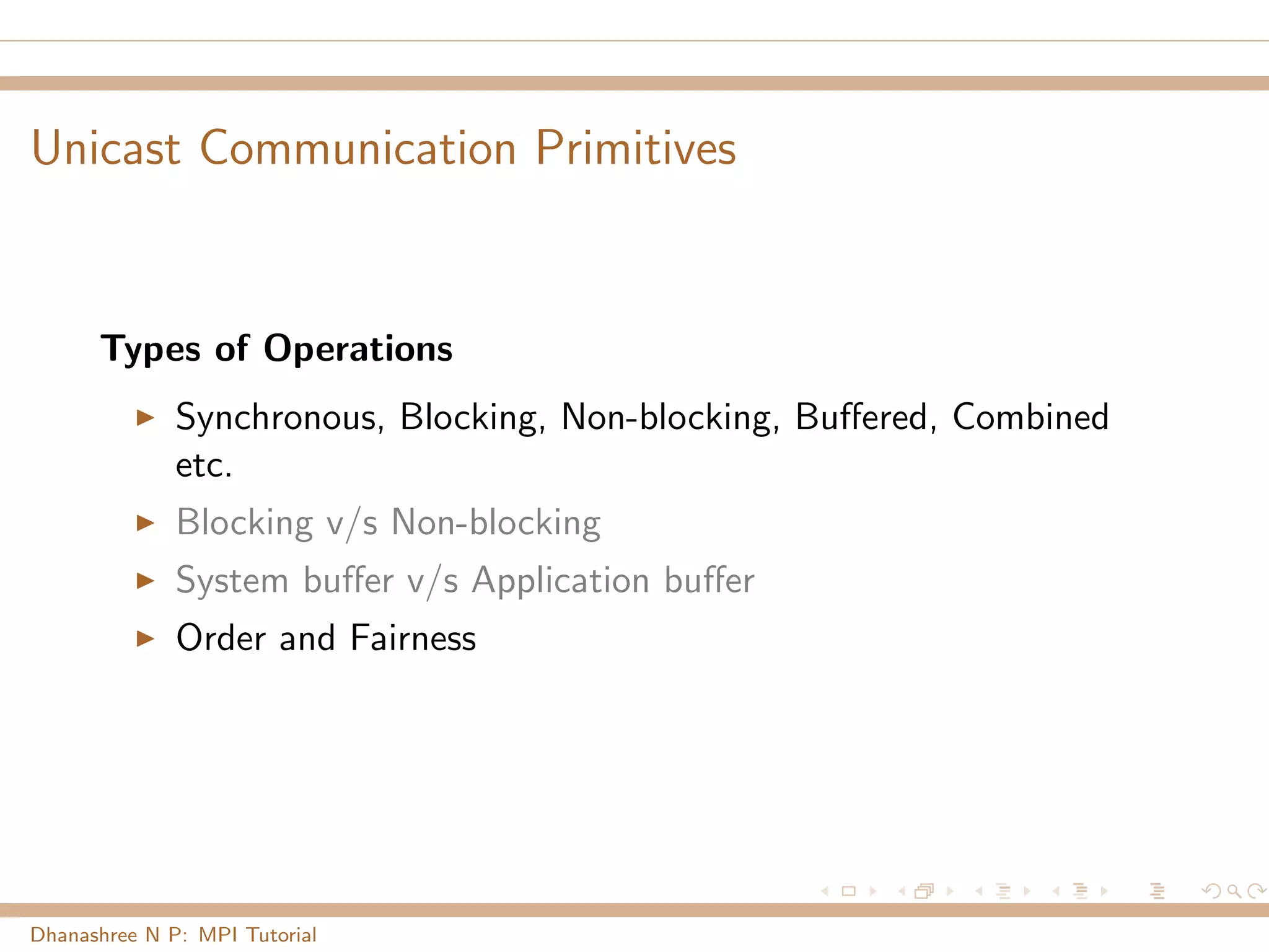 Unicast Communication Primitives
Types of Operations
Synchronous, Blocking, Non-blocking, Buﬀered, Combined
etc.
Blocking v/s Non-blocking
System buﬀer v/s Application buﬀer
Order and Fairness
Dhanashree N P: MPI Tutorial
 