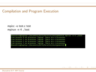 Compilation and Program Execution
mpicc -o test.c test
mpirun -n 4 ./test
Dhanashree N P: MPI Tutorial
 