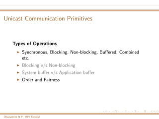 Unicast Communication Primitives
Types of Operations
Synchronous, Blocking, Non-blocking, Buﬀered, Combined
etc.
Blocking v/s Non-blocking
System buﬀer v/s Application buﬀer
Order and Fairness
Dhanashree N P: MPI Tutorial
 