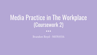 Media Practice in The Workplace
(Coursework 2)
Brandon Boyd - N0703554
 