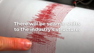 There will be seismic shifts
to the industry’s structure.
 
