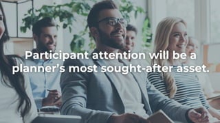 Participant attention will be a
planner’s most sought-after asset.
 