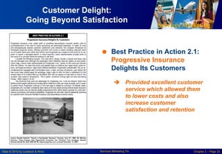 Services Marketing
Slide © 2010 by Lovelock & Wirtz Services Marketing 7/e Chapter 2 – Page 32
 Best Practice in Action 2.1:
Progressive Insurance
Delights Its Customers
 Provided excellent customer
service which allowed them
to lower costs and also
increase customer
satisfaction and retention
Customer Delight:
Going Beyond Satisfaction
 