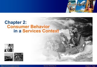 Services Marketing
Slide © 2010 by Lovelock & Wirtz Services Marketing 7/e Chapter 2 – Page 1
Chapter 2:
Consumer Behavior
in a Services Context
 